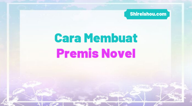 Cara Membuat Premis Novel - Tips Menulis Novel Gratis Oleh Shireishou